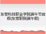 东营科技职业学院端午节放假(东营职院端午假)
