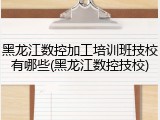 黑龙江数控加工培训班技校有哪些(黑龙江数控技校)