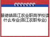 景德镇昌江农业职高学校读什么专业(昌江农职专业)