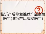 临沂产后修复推荐产后康复医生(临沂产后康复医生)