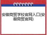 安徽商贸学校官网入口(安徽商贸官网)