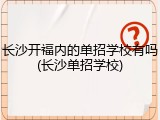 长沙开福内的单招学校有吗(长沙单招学校)
