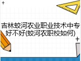 吉林蛟河农业职业技术中专好不好(蛟河农职校如何)