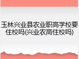 玉林兴业县农业职高学校要住校吗(兴业农高住校吗)