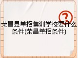 荣昌县单招集训学校要什么条件(荣昌单招条件)