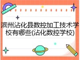 滨州沾化县数控加工技术学校有哪些(沾化数控学校)