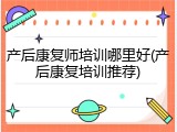 产后康复师培训哪里好(产后康复培训推荐)