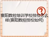 襄阳数控培训学校技校怎么样(襄阳数控技校如何)