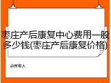 枣庄产后康复中心费用一般多少钱(枣庄产后康复价格)