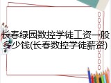 长春绿园数控学徒工资一般多少钱(长春数控学徒薪资)