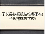 子长县挖掘机技校哪里有(子长挖掘机学校)
