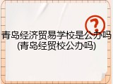 青岛经济贸易学校是公办吗(青岛经贸校公办吗)