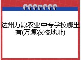 达州万源农业中专学校哪里有(万源农校地址)