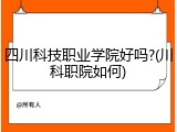 四川科技职业学院好吗?(川科职院如何)