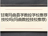 甘南玛曲县学数控学校推荐技校吗(玛曲数控技校推荐)