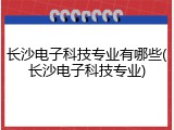 长沙电子科技专业有哪些(长沙电子科技专业)