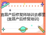 宜昌产后修复师培训去哪里(宜昌产后修复培训)