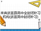来宾武宣县高中全封闭补习机构(武宣高中封闭补习)