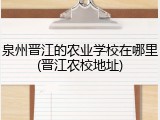 泉州晋江的农业学校在哪里(晋江农校地址)