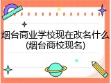 烟台商业学校现在改名什么(烟台商校现名)