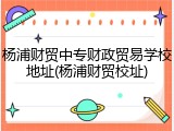 杨浦财贸中专财政贸易学校地址(杨浦财贸校址)