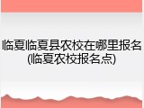 临夏临夏县农校在哪里报名(临夏农校报名点)