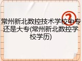 常州新北数控技术学校中专还是大专(常州新北数控学校学历)