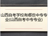山西自考学校有哪些中专专业(山西自考中专专业)