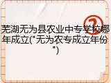 芜湖无为县农业中专学校哪年成立("无为农专成立年份")