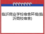 临沂商业学校宿舍环境(临沂商校宿舍)