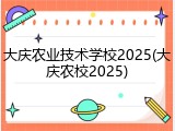 大庆农业技术学校2025(大庆农校2025)