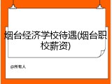 烟台经济学校待遇(烟台职校薪资)