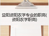 益阳资阳农学专业的职高(资阳农学职高)