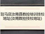 驻马店汝南县数控培训技校地址(汝南数控技校地址)