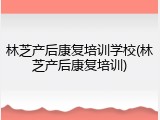 林芝产后康复培训学校(林芝产后康复培训)