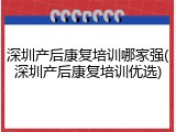 深圳产后康复培训哪家强(深圳产后康复培训优选)