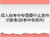 成人自考中专需要什么条件才能考(自考中专条件)