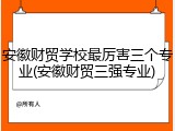 安徽财贸学校最厉害三个专业(安徽财贸三强专业)