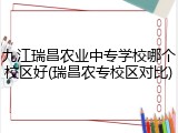 九江瑞昌农业中专学校哪个校区好(瑞昌农专校区对比)