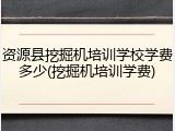 资源县挖掘机培训学校学费多少(挖掘机培训学费)