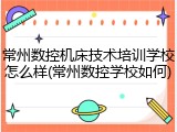 常州数控机床技术培训学校怎么样(常州数控学校如何)