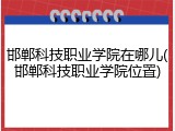 邯郸科技职业学院在哪儿(邯郸科技职业学院位置)