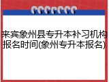 来宾象州县专升本补习机构报名时间(象州专升本报名)