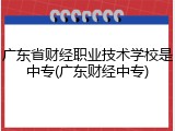 广东省财经职业技术学校是中专(广东财经中专)