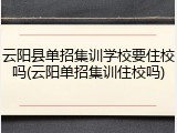 云阳县单招集训学校要住校吗(云阳单招集训住校吗)