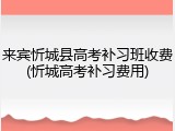 来宾忻城县高考补习班收费(忻城高考补习费用)