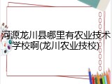 河源龙川县哪里有农业技术学校啊(龙川农业技校)