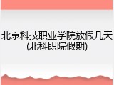 北京科技职业学院放假几天(北科职院假期)