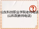 山东科技职业学院老师电话(山科院教师电话)