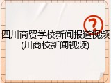 四川商贸学校新闻报道视频(川商校新闻视频)